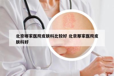 北京哪些醫(yī)院皮膚科值得信賴？權(quán)威口碑與科室特色全面解讀